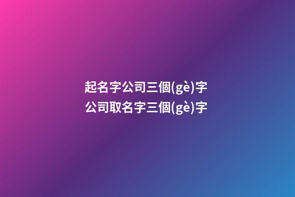 起名字公司三個(gè)字 公司取名字三個(gè)字-第1張-公司起名-玄機(jī)派